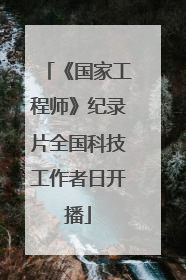 《国家工程师》纪录片全国科技工作者日开播