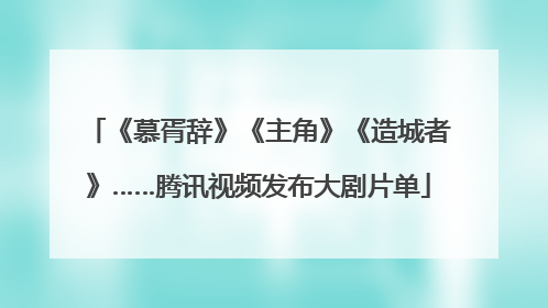 《慕胥辞》《主角》《造城者》……腾讯视频发布大剧片单