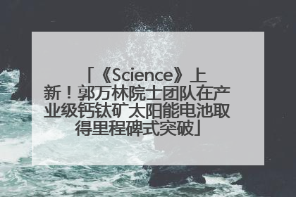 《Science》上新！郭万林院士团队在产业级钙钛矿太阳能电池取得里程碑式突破