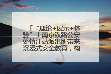 “理论+展示+体验”！南京铁路公安处镇江站派出所带来沉浸式安全教育，构筑青少年暑期防线