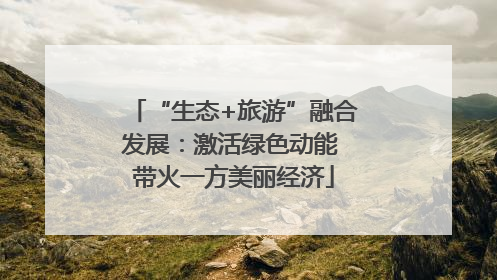 “生态+旅游”融合发展：激活绿色动能 带火一方美丽经济