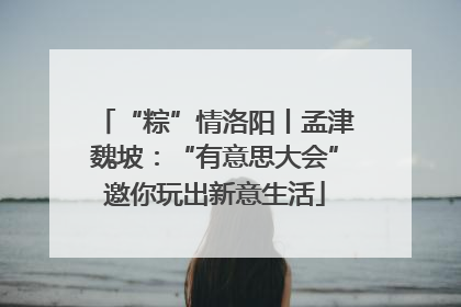 “粽”情洛阳丨孟津魏坡：“有意思大会”邀你玩出新意生活