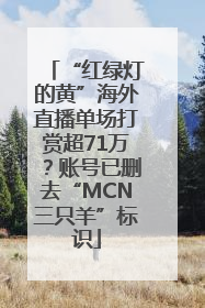 “红绿灯的黄”海外直播单场打赏超71万？账号已删去“MCN三只羊”标识
