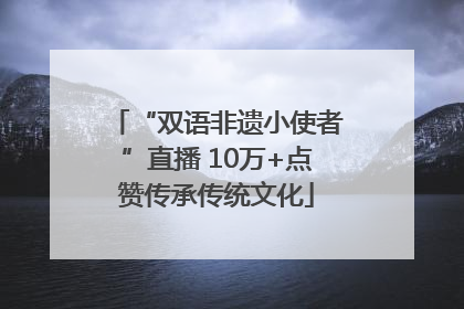 “双语非遗小使者”直播 10万+点赞传承传统文化