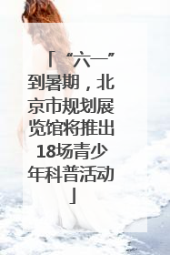 “六一”到暑期，北京市规划展览馆将推出18场青少年科普活动
