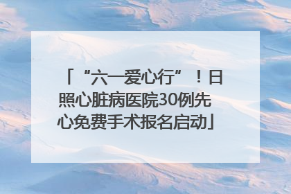 “六一爱心行”！日照心脏病医院30例先心免费手术报名启动