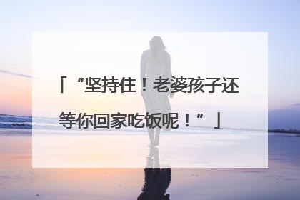“坚持住！老婆孩子还等你回家吃饭呢！”