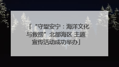 “守望安宁：海洋文化与救捞”北部海区 主题宣传活动成功举办