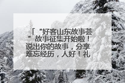 “好客山东故事荟”故事征集开始啦！说出你的故事，分享难忘经历，人好！礼品多！速来！