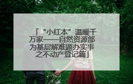 “小红本”温暖千万家——自然资源部为基层解难题办实事之不动产登记篇