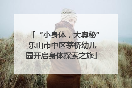 “小身体，大奥秘” 乐山市中区茅桥幼儿园开启身体探索之旅