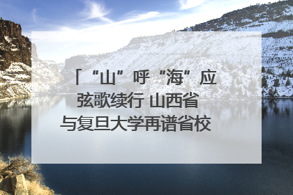 “山”呼“海”应 弦歌续行 山西省与复旦大学再谱省校合作新篇章