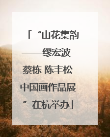 “山花集韵——缪宏波 蔡栋 陈丰松中国画作品展”在杭举办