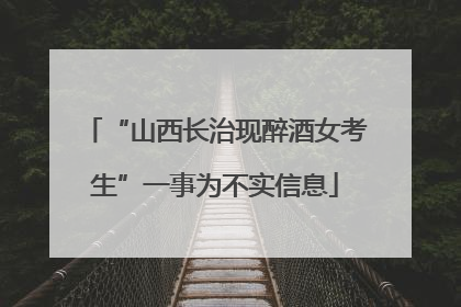“山西长治现醉酒女考生”一事为不实信息