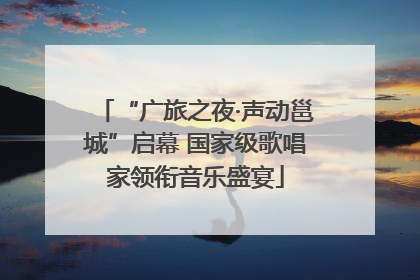 “广旅之夜·声动邕城”启幕 国家级歌唱家领衔音乐盛宴