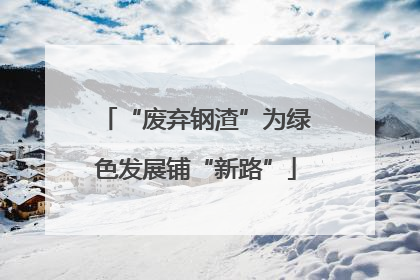 “废弃钢渣”为绿色发展铺“新路”