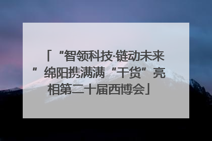 “智领科技·链动未来”绵阳携满满“干货”亮相第二十届西博会