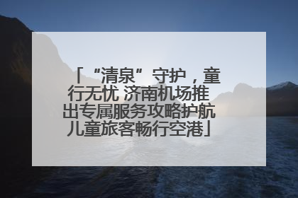 “清泉”守护，童行无忧 济南机场推出专属服务攻略护航儿童旅客畅行空港