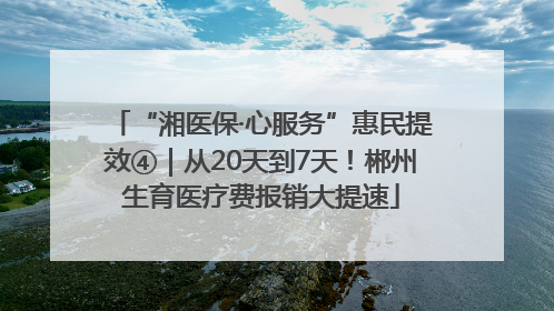 “湘医保·心服务”惠民提效④｜从20天到7天！郴州生育医疗费报销大提速