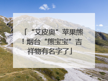 “艾皮奥”苹果熊！烟台“熊宝宝”吉祥物有名字了
