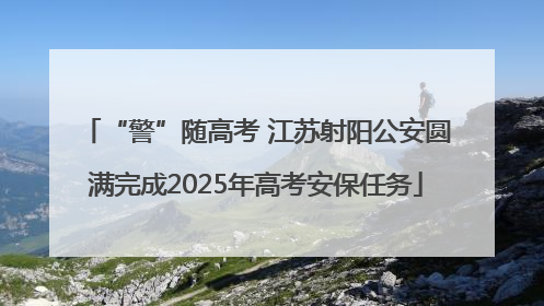“警”随高考 江苏射阳公安圆满完成2025年高考安保任务