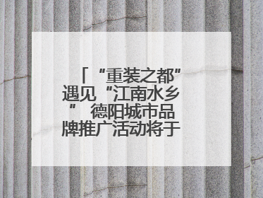 “重装之都”遇见“江南水乡” 德阳城市品牌推广活动将于无锡拉开帷幕