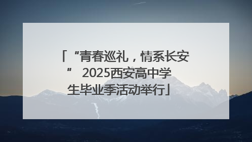 “青春巡礼，情系长安” 2025西安高中学生毕业季活动举行