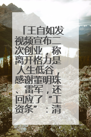 王自如发视频宣布二次创业，称离开格力是人生低谷，感谢董明珠、雷军，还回应了“工资条”：清楚自己要什么……