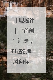 现场评｜“首创”汇聚，打造创新风向标