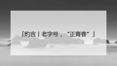 灼言丨老字号，“正青春”