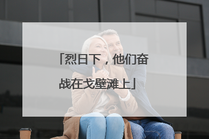 烈日下，他们奋战在戈壁滩上