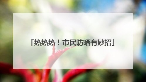 热热热！市民防晒有妙招