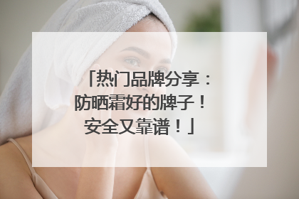 热门品牌分享：防晒霜好的牌子！安全又靠谱！