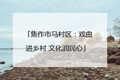 焦作市马村区：戏曲进乡村 文化润民心