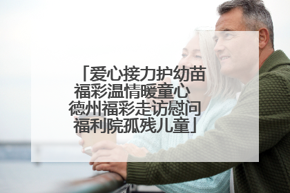 爱心接力护幼苗福彩温情暖童心 德州福彩走访慰问福利院孤残儿童
