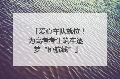 爱心车队就位！为高考考生筑牢逐梦“护航线”
