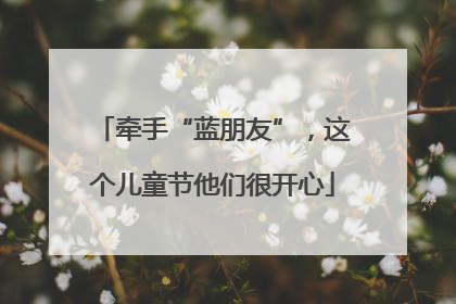 牵手“蓝朋友”，这个儿童节他们很开心