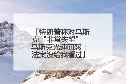 特朗普称对马斯克“非常失望” 马斯克光速回怼：法案没给我看过