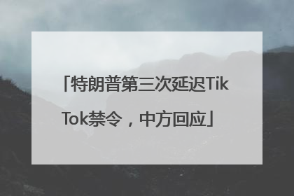 特朗普第三次延迟TikTok禁令，中方回应