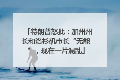 特朗普怒批：加州州长和洛杉矶市长“无能”，现在一片混乱