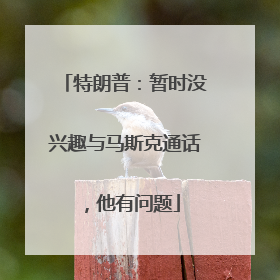 特朗普：暂时没兴趣与马斯克通话，他有问题