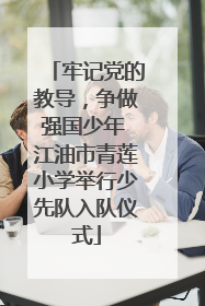 牢记党的教导，争做强国少年 江油市青莲小学举行少先队入队仪式
