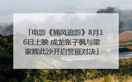 电影《捕风追影》8月16日上映 成龙张子枫与梁家辉此沙开启警匪对决