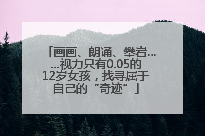 画画、朗诵、攀岩……视力只有0.05的12岁女孩，找寻属于自己的“奇迹”
