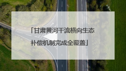 甘肃黄河干流横向生态补偿机制完成全覆盖