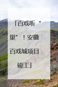 百戏听“巢”！安徽百戏城项目竣工