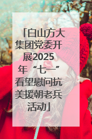 白山方大集团党委开展2025年“七一”看望慰问抗美援朝老兵活动
