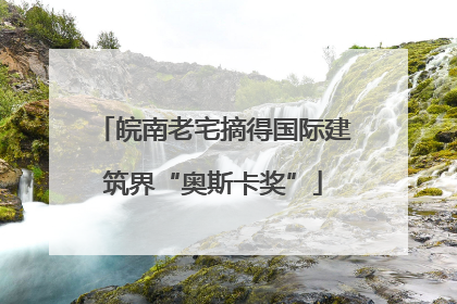 皖南老宅摘得国际建筑界“奥斯卡奖”