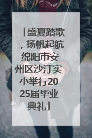盛夏踏歌，扬帆起航 绵阳市安州区沙汀实小举行2025届毕业典礼