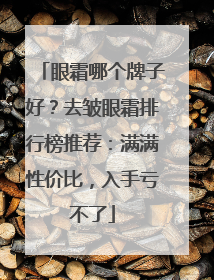 眼霜哪个牌子好？去皱眼霜排行榜推荐：满满性价比，入手亏不了